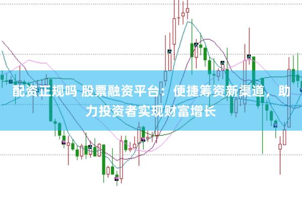 配资正规吗 股票融资平台：便捷筹资新渠道，助力投资者实现财富增长