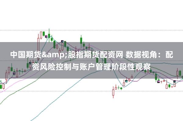 中国期货&股指期货配资网 数据视角：配资风险控制与账户管理阶段性观察