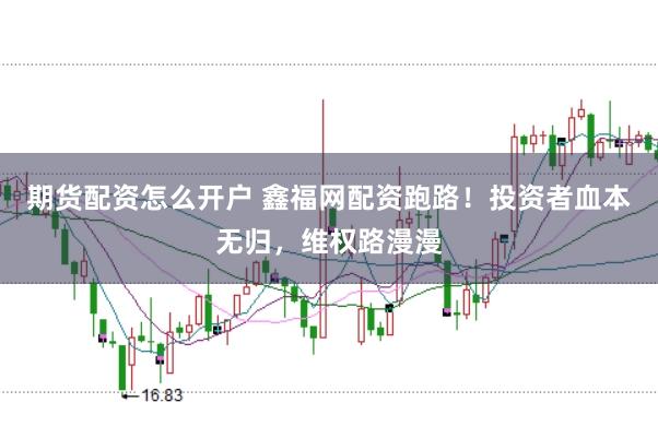 期货配资怎么开户 鑫福网配资跑路！投资者血本无归，维权路漫漫
