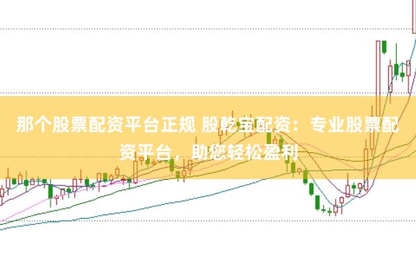 那个股票配资平台正规 股乾宝配资：专业股票配资平台，助您轻松盈利