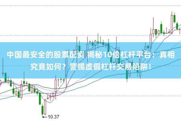 中国最安全的股票配资 揭秘10倍杠杆平台：真相究竟如何？警惕虚假杠杆交易陷阱！