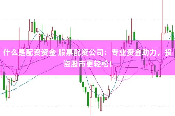 什么是配资资金 股票配资公司：专业资金助力，投资股市更轻松！