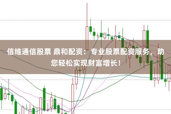 信维通信股票 鼎和配资：专业股票配资服务，助您轻松实现财富增长！