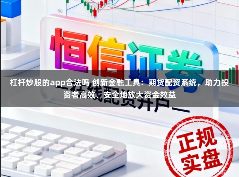 杠杆炒股的app合法吗 创新金融工具：期货配资系统，助力投资者高效、安全地放大资金效益