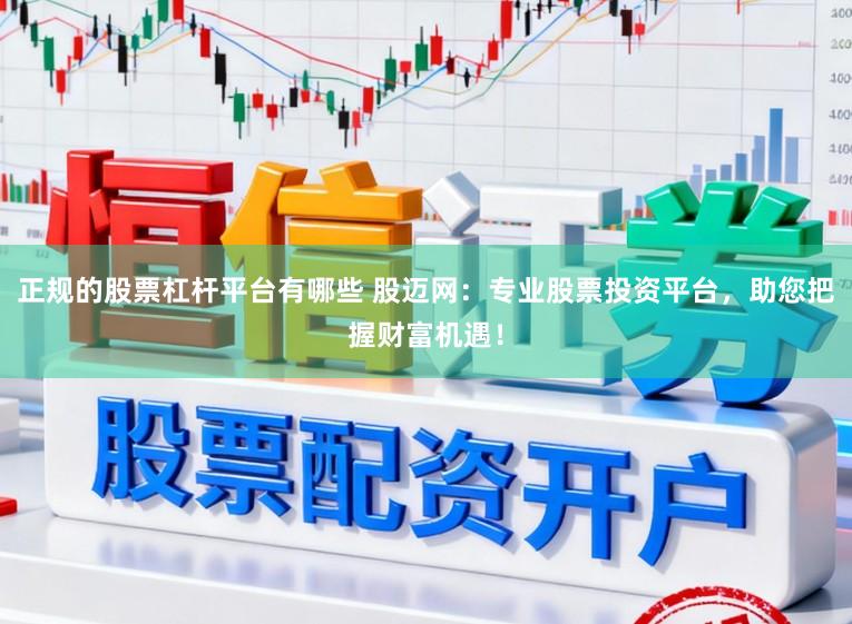 正规的股票杠杆平台有哪些 股迈网：专业股票投资平台，助您把握财富机遇！