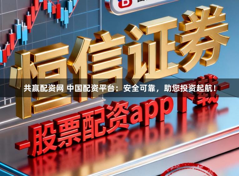 共赢配资网 中国配资平台：安全可靠，助您投资起航！