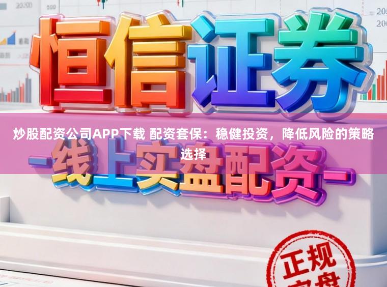 炒股配资公司APP下载 配资套保：稳健投资，降低风险的策略选择
