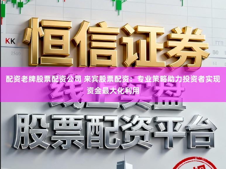 配资老牌股票配资公司 来宾股票配资：专业策略助力投资者实现资金最大化利用