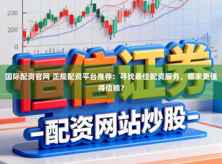国际配资官网 正规配资平台推荐：寻找最佳配资服务，哪家更值得信赖？