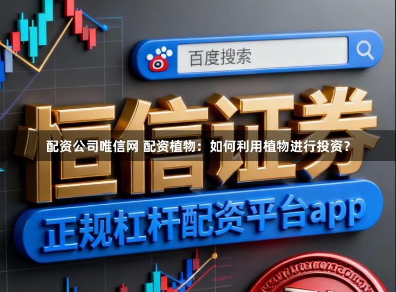 配资公司唯信网 配资植物：如何利用植物进行投资？