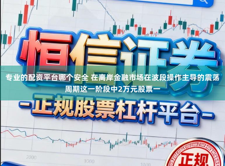 专业的配资平台哪个安全 在离岸金融市场在波段操作主导的震荡周期这一阶段中2万元股票一