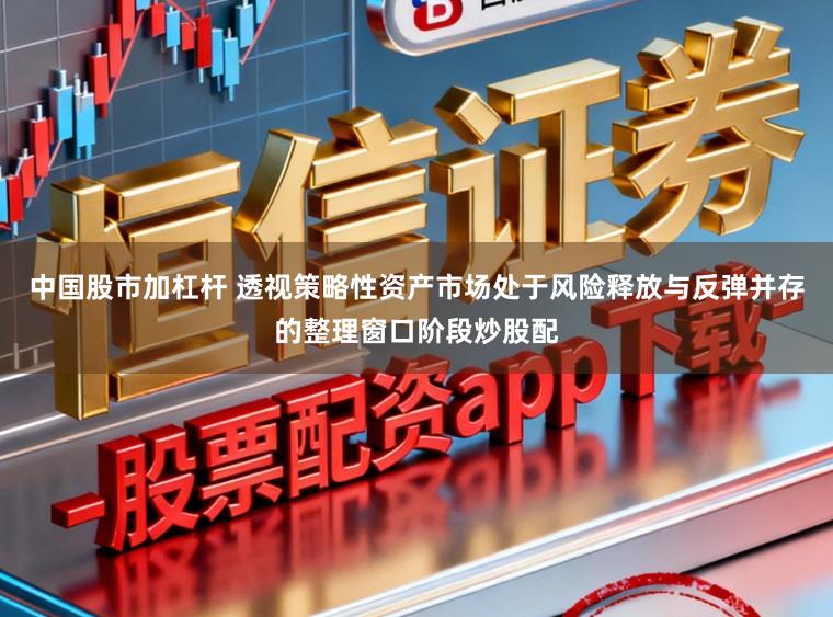 中国股市加杠杆 透视策略性资产市场处于风险释放与反弹并存的整理窗口阶段炒股配