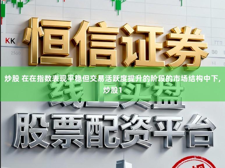 炒股 在在指数表现平稳但交易活跃度提升的阶段的市场结构中下,炒股1