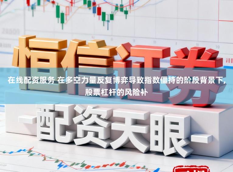 在线配资服务 在多空力量反复博弈导致指数僵持的阶段背景下,股票杠杆的风险补