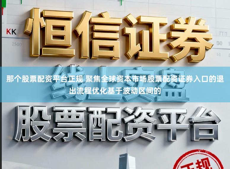 那个股票配资平台正规 聚焦全球资本市场股票配资证券入口的退出流程优化基于波动区间的