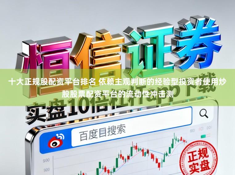 十大正规股配资平台排名 依赖主观判断的经验型投资者使用炒股股票配资平台的流动性冲击测
