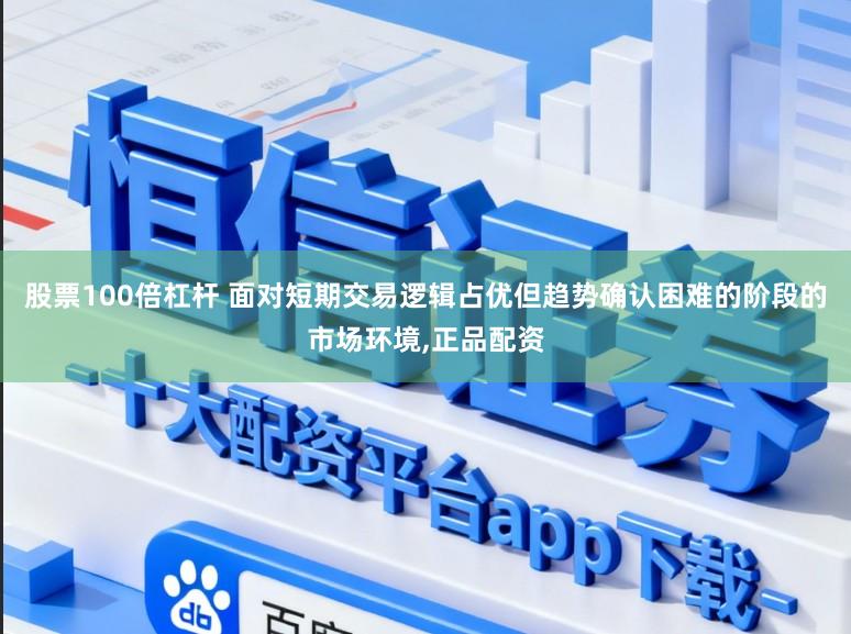股票100倍杠杆 面对短期交易逻辑占优但趋势确认困难的阶段的市场环境,正品配资