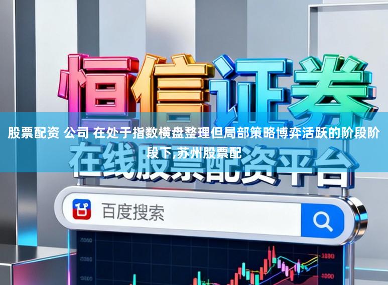 股票配资 公司 在处于指数横盘整理但局部策略博弈活跃的阶段阶段下,苏州股票配