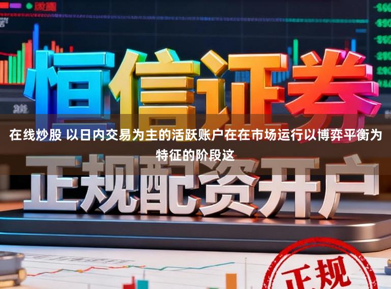在线炒股 以日内交易为主的活跃账户在在市场运行以博弈平衡为特征的阶段这