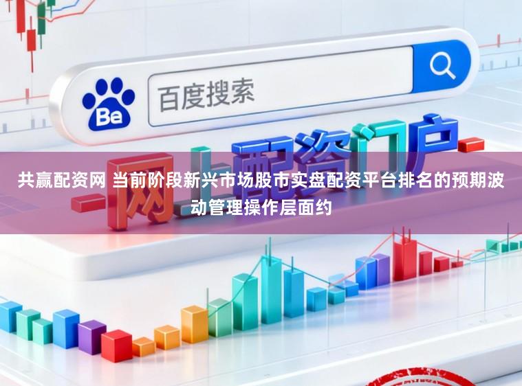 共赢配资网 当前阶段新兴市场股市实盘配资平台排名的预期波动管理操作层面约