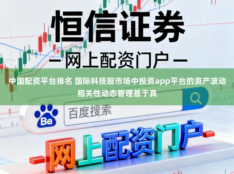 中国配资平台排名 国际科技股市场中投资app平台的资产波动相关性动态管理基于真