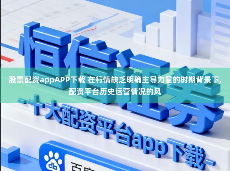 股票配资appAPP下载 在行情缺乏明确主导力量的时期背景下,配资平台历史运营情况的风