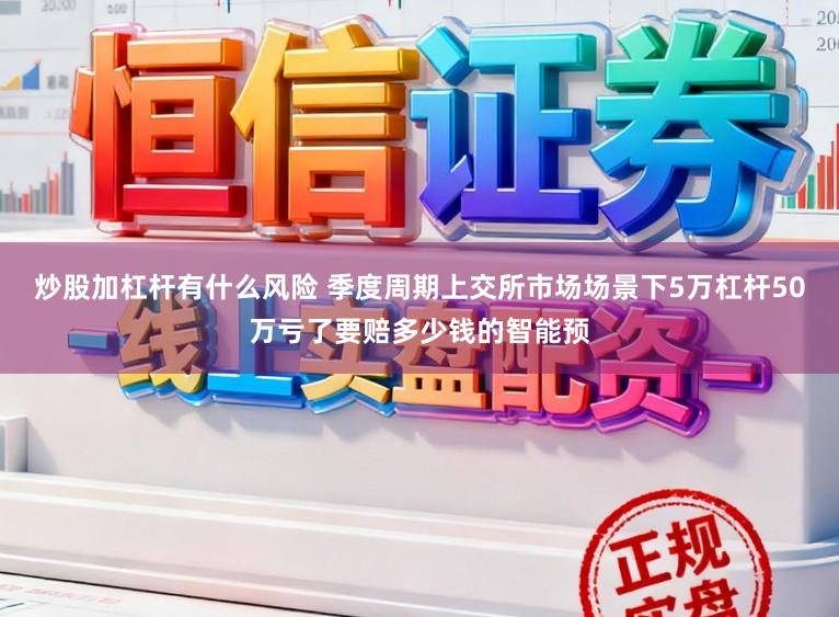 炒股加杠杆有什么风险 季度周期上交所市场场景下5万杠杆50万亏了要赔多少钱的智能预