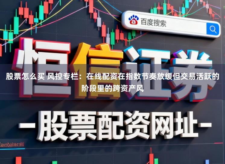 股票怎么买 风控专栏：在线配资在指数节奏放缓但交易活跃的阶段里的跨资产风