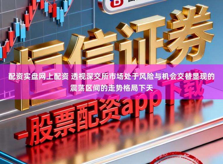 配资实盘网上配资 透视深交所市场处于风险与机会交替显现的震荡区间的走势格局下天
