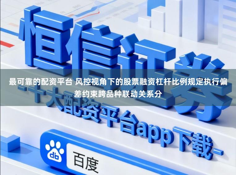 最可靠的配资平台 风控视角下的股票融资杠杆比例规定执行偏差约束跨品种联动关系分