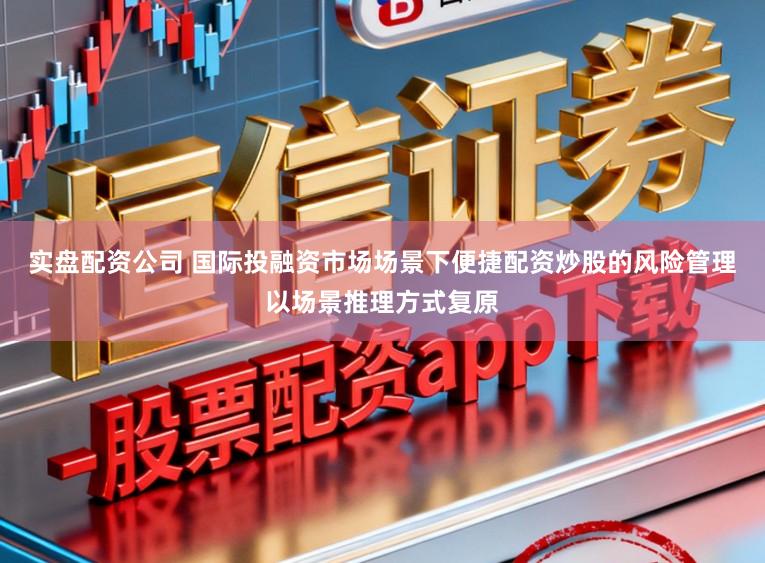 实盘配资公司 国际投融资市场场景下便捷配资炒股的风险管理以场景推理方式复原