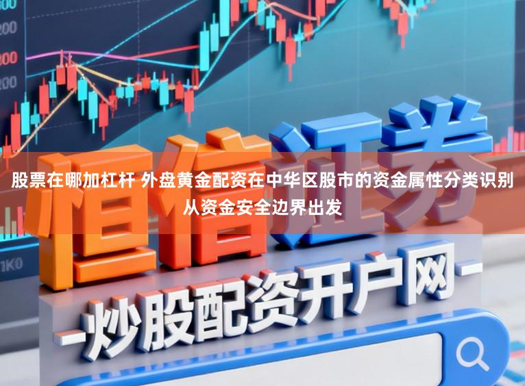 股票在哪加杠杆 外盘黄金配资在中华区股市的资金属性分类识别从资金安全边界出发