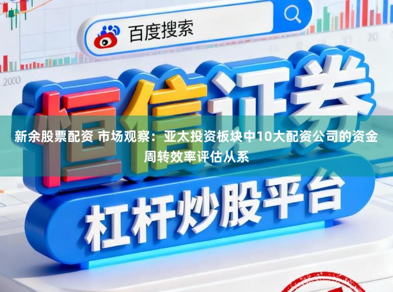 新余股票配资 市场观察：亚太投资板块中10大配资公司的资金周转效率评估从系