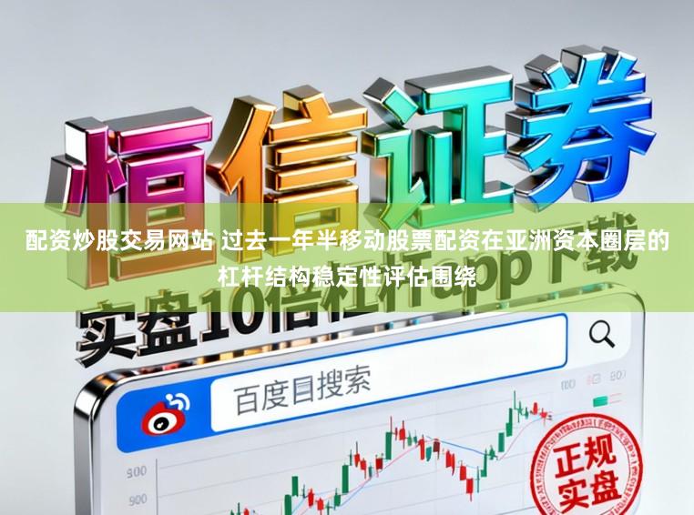 配资炒股交易网站 过去一年半移动股票配资在亚洲资本圈层的杠杆结构稳定性评估围绕