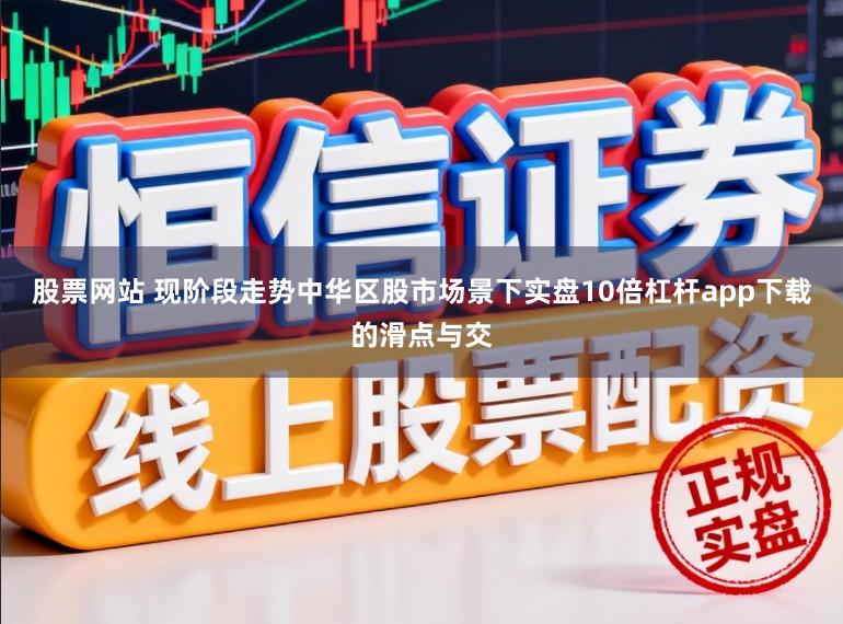 股票网站 现阶段走势中华区股市场景下实盘10倍杠杆app下载的滑点与交