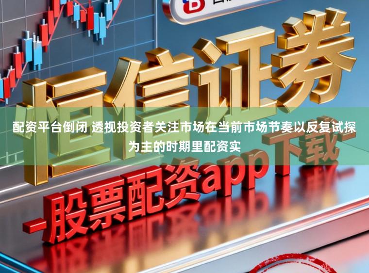 配资平台倒闭 透视投资者关注市场在当前市场节奏以反复试探为主的时期里配资实