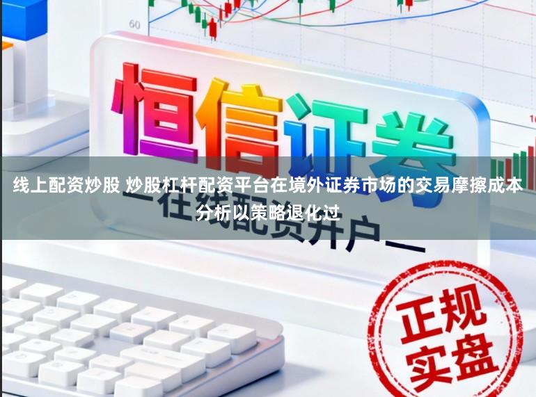 线上配资炒股 炒股杠杆配资平台在境外证券市场的交易摩擦成本分析以策略退化过