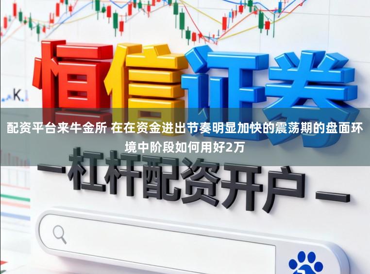 配资平台来牛金所 在在资金进出节奏明显加快的震荡期的盘面环境中阶段如何用好2万
