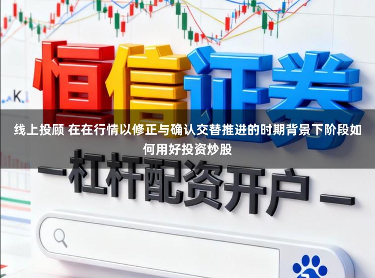 线上投顾 在在行情以修正与确认交替推进的时期背景下阶段如何用好投资炒股