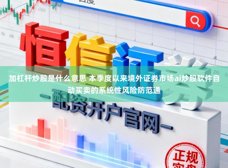 加杠杆炒股是什么意思 本季度以来境外证券市场ai炒股软件自动买卖的系统性风险防范通