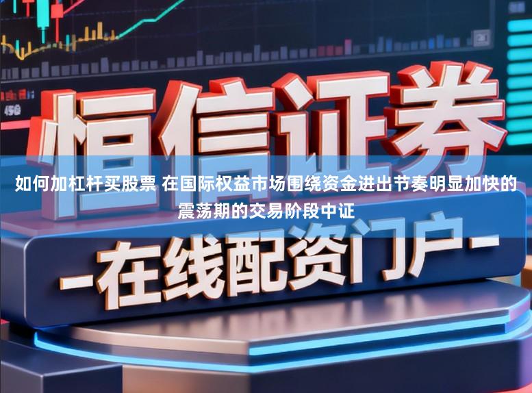 如何加杠杆买股票 在国际权益市场围绕资金进出节奏明显加快的震荡期的交易阶段中证