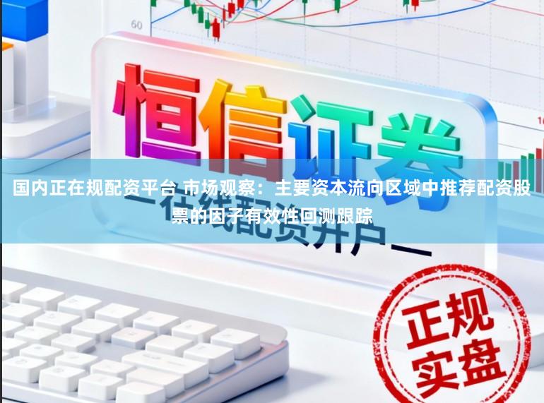 国内正在规配资平台 市场观察：主要资本流向区域中推荐配资股票的因子有效性回测跟踪