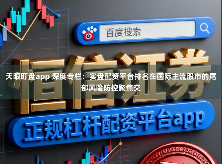 天眼盯盘app 深度专栏：实盘配资平台排名在国际主流股市的尾部风险防控聚焦交