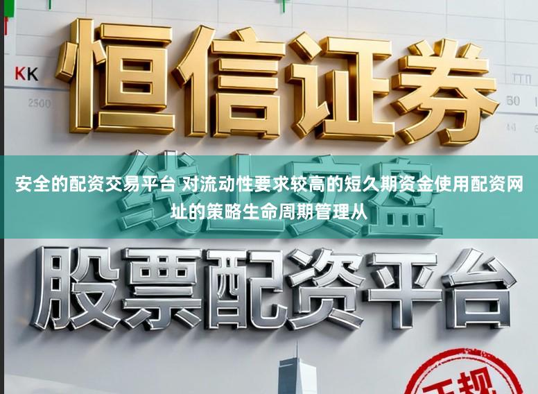 安全的配资交易平台 对流动性要求较高的短久期资金使用配资网址的策略生命周期管理从