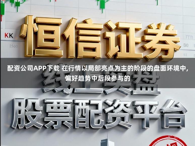 配资公司APP下载 在行情以局部亮点为主的阶段的盘面环境中,偏好趋势中后段参与的
