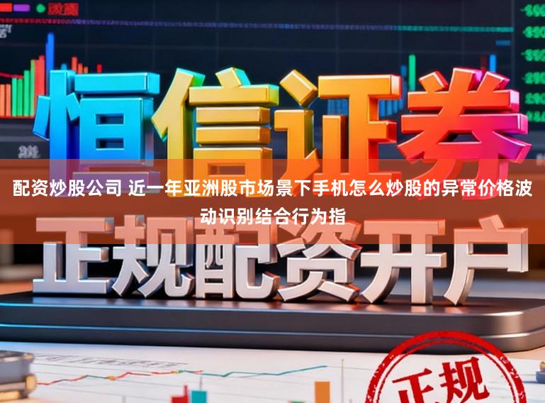 配资炒股公司 近一年亚洲股市场景下手机怎么炒股的异常价格波动识别结合行为指