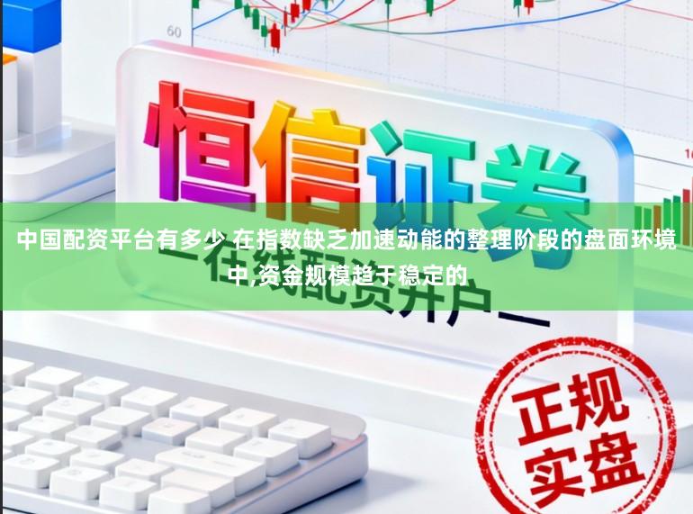 中国配资平台有多少 在指数缺乏加速动能的整理阶段的盘面环境中,资金规模趋于稳定的