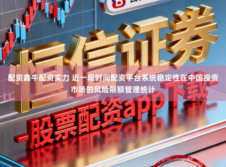 配资鑫牛配资实力 近一段时间配资平台系统稳定性在中国投资市场的风险限额管理统计