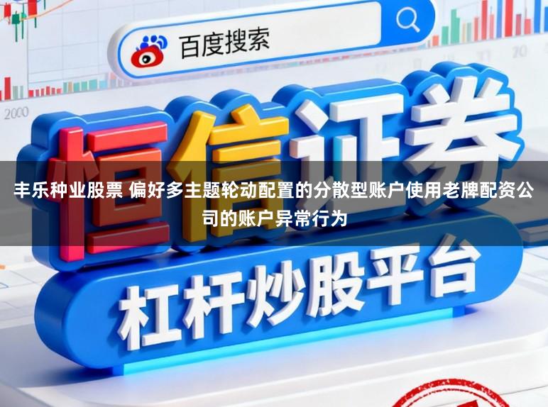 丰乐种业股票 偏好多主题轮动配置的分散型账户使用老牌配资公司的账户异常行为