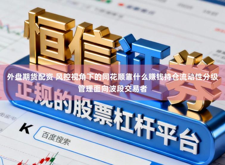 外盘期货配资 风控视角下的同花顺靠什么赚钱持仓流动性分级管理面向波段交易者